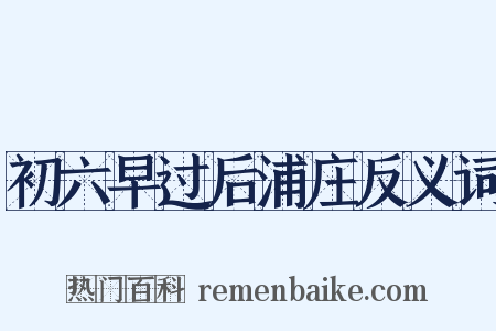 初六早过后浦庄反义词是什么意思的图片